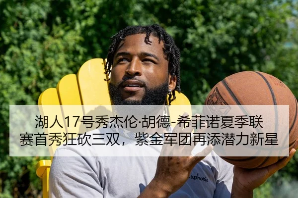 湖人17号秀杰伦·胡德-希菲诺夏季联赛首秀狂砍三双，紫金军团再添潜力新星