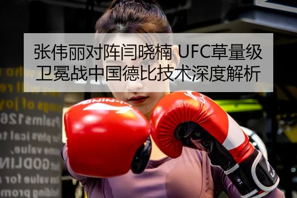张伟丽对阵闫晓楠 UFC草量级卫冕战中国德比技术深度解析